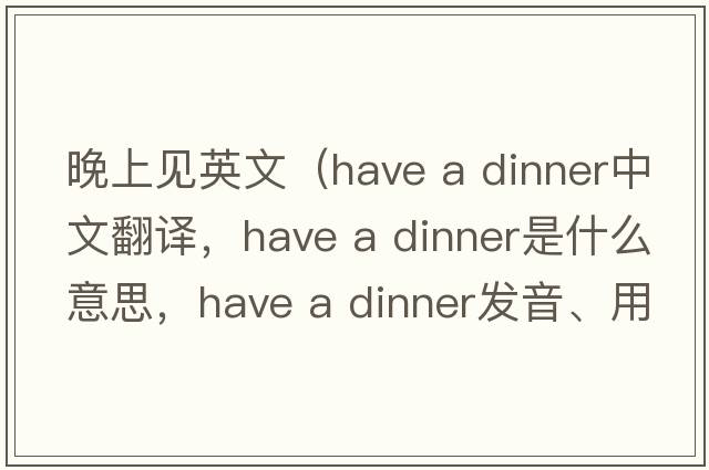 晚上見英文（have a dinner中文翻譯，have a dinner是什么意思，have a dinner發(fā)音、用法及例句）
