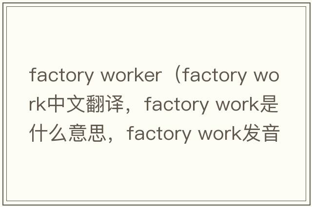 factory worker（factory work中文翻譯，factory work是什么意思，factory work發(fā)音、用法及例句）
