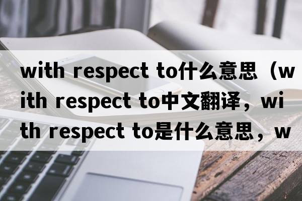 with respect to什么意思（with respect to中文翻譯，with respect to是什么意思，with respect to發(fā)音、用法及例句）