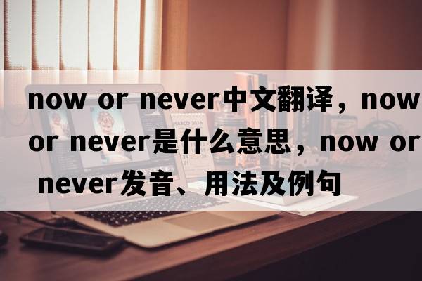 now or never中文翻譯，now or never是什么意思，now or never發(fā)音、用法及例句
