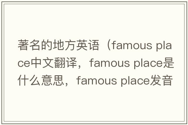 著名的地方英語(yǔ)（famous place中文翻譯，famous place是什么意思，famous place發(fā)音、用法及例句）