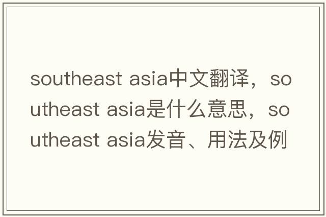 southeast asia中文翻譯，southeast asia是什么意思，southeast asia發(fā)音、用法及例句