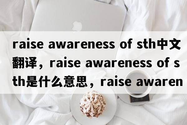 raise awareness of sth中文翻譯，raise awareness of sth是什么意思，raise awareness of sth發(fā)音、用法及例句