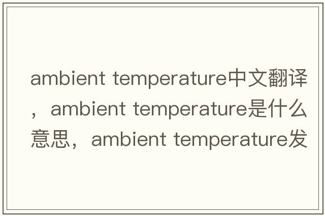 ambient temperature中文翻譯，ambient temperature是什么意思，ambient temperature發(fā)音、用法及例句