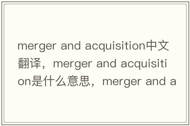 merger and acquisition中文翻譯，merger and acquisition是什么意思，merger and acquisition發(fā)音、用法及例句