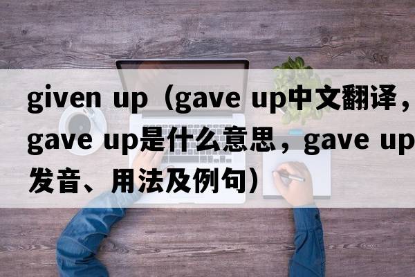 given up（gave up中文翻譯，gave up是什么意思，gave up發(fā)音、用法及例句）