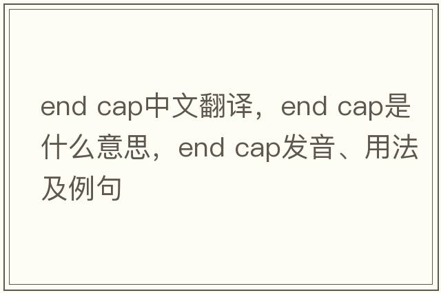 end cap中文翻譯，end cap是什么意思，end cap發(fā)音、用法及例句