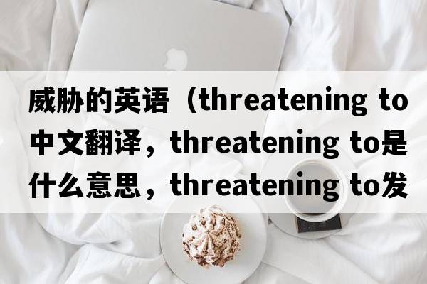 威脅的英語（threatening to中文翻譯，threatening to是什么意思，threatening to發(fā)音、用法及例句）