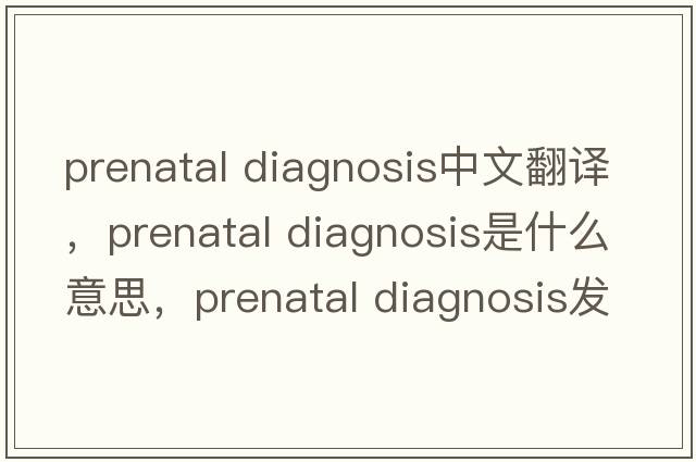 prenatal diagnosis中文翻譯，prenatal diagnosis是什么意思，prenatal diagnosis發(fā)音、用法及例句