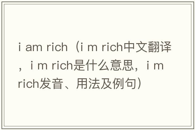 i am rich（I m rich中文翻譯，I m rich是什么意思，I m rich發(fā)音、用法及例句）