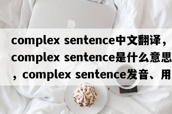 complex sentence中文翻譯，complex sentence是什么意思，complex sentence發(fā)音、用法及例句