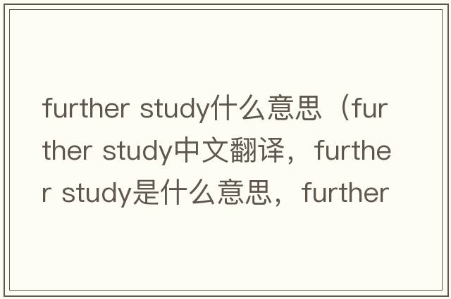 further study什么意思（further study中文翻譯，further study是什么意思，further study發(fā)音、用法及例句）