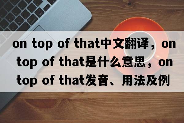 on top of that中文翻譯，on top of that是什么意思，on top of that發(fā)音、用法及例句