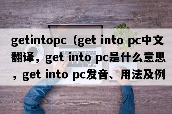 getintopc（get into pc中文翻譯，get into pc是什么意思，get into pc發(fā)音、用法及例句）