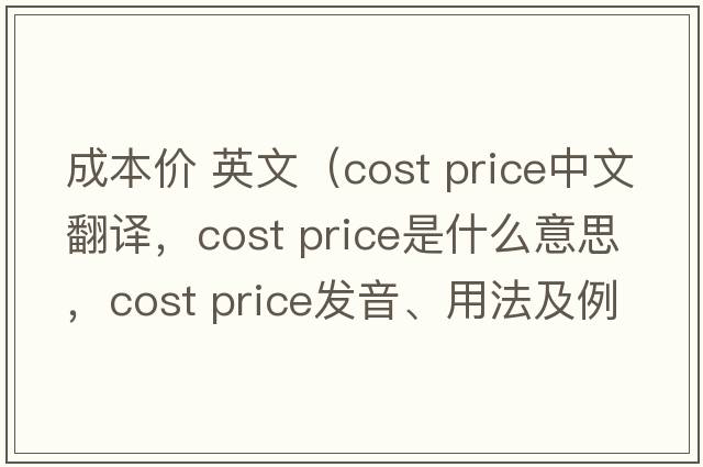 成本價(jià) 英文（cost price中文翻譯，cost price是什么意思，cost price發(fā)音、用法及例句）