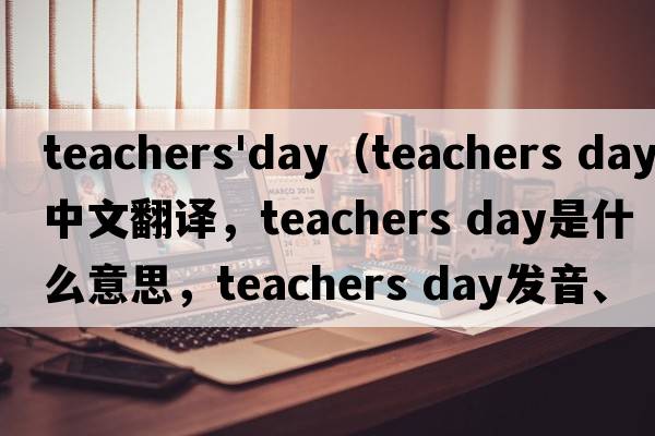 teachers'day（teachers day中文翻譯，teachers day是什么意思，teachers day發(fā)音、用法及例句）