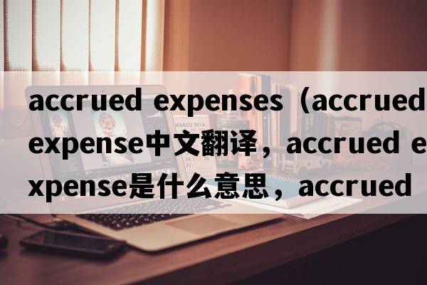 accrued expenses（accrued expense中文翻譯，accrued expense是什么意思，accrued expense發(fā)音、用法及例句）