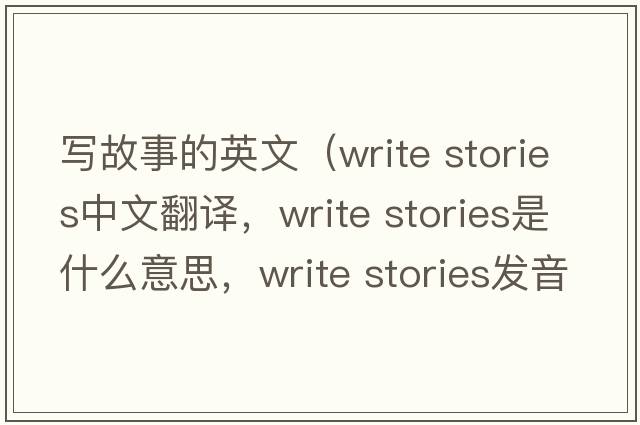 寫(xiě)故事的英文（write stories中文翻譯，write stories是什么意思，write stories發(fā)音、用法及例句）