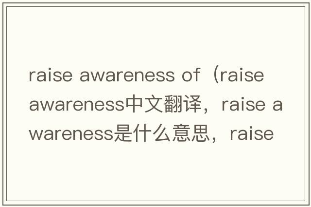 raise awareness of（raise awareness中文翻譯，raise awareness是什么意思，raise awareness發(fā)音、用法及例句）