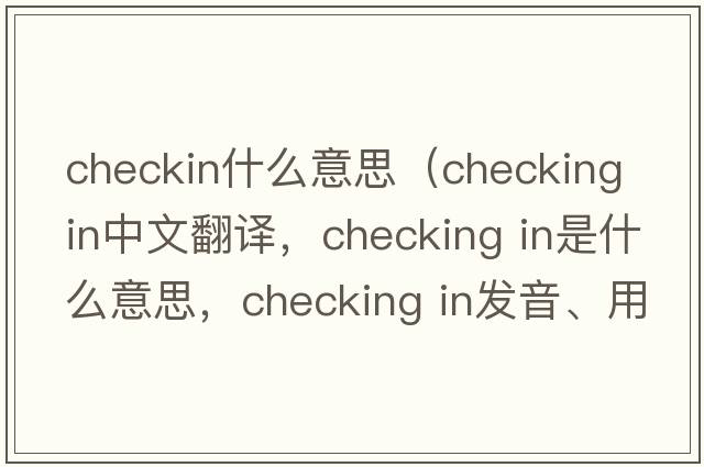 checkin什么意思（checking in中文翻譯，checking in是什么意思，checking in發(fā)音、用法及例句）