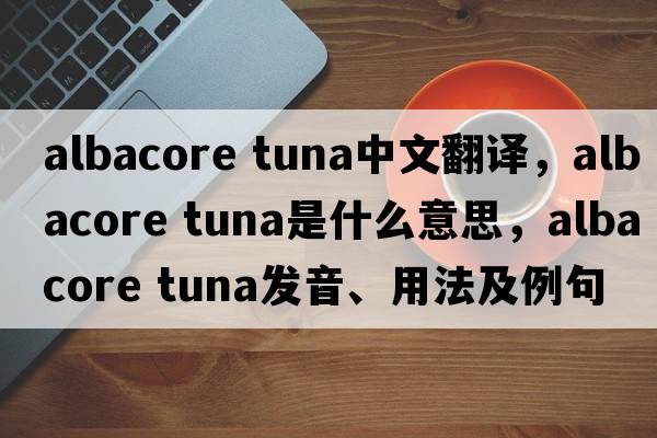 albacore tuna中文翻譯，albacore tuna是什么意思，albacore tuna發(fā)音、用法及例句