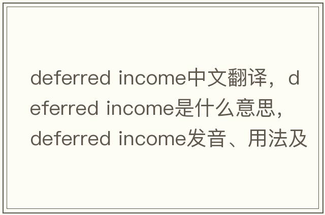 deferred income中文翻譯，deferred income是什么意思，deferred income發(fā)音、用法及例句