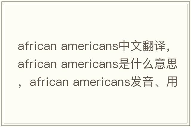 african americans中文翻譯，african americans是什么意思，african americans發(fā)音、用法及例句