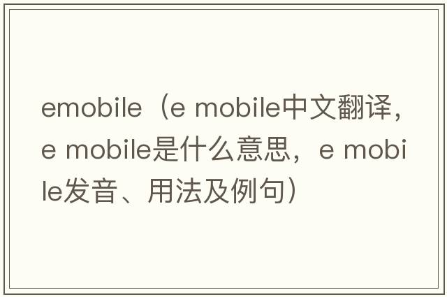 emobile（e mobile中文翻譯，e mobile是什么意思，e mobile發(fā)音、用法及例句）