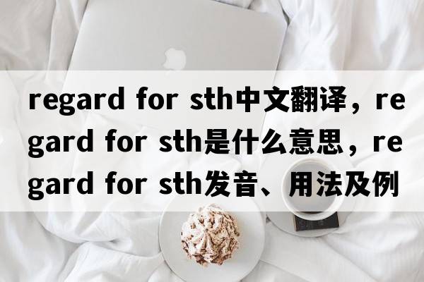 regard for sth中文翻譯，regard for sth是什么意思，regard for sth發(fā)音、用法及例句