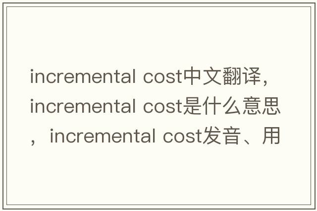 incremental cost中文翻譯，incremental cost是什么意思，incremental cost發(fā)音、用法及例句