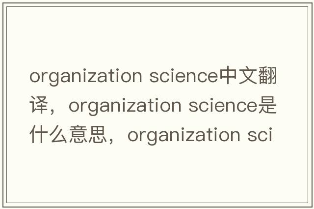 organization science中文翻譯，organization science是什么意思，organization science發(fā)音、用法及例句