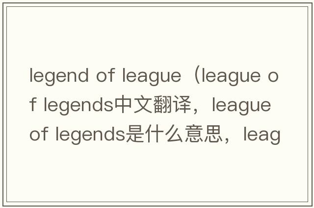legend of league（league of legends中文翻譯，league of legends是什么意思，league of legends發(fā)音、用法及例句）