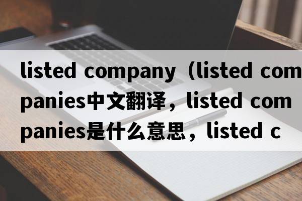 listed company（listed companies中文翻譯，listed companies是什么意思，listed companies發(fā)音、用法及例句）
