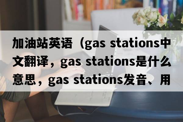 加油站英語（gas stations中文翻譯，gas stations是什么意思，gas stations發(fā)音、用法及例句）