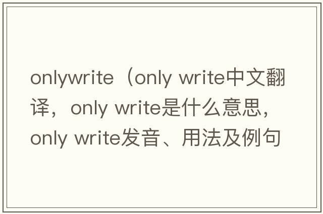 onlywrite（only write中文翻譯，only write是什么意思，only write發(fā)音、用法及例句）