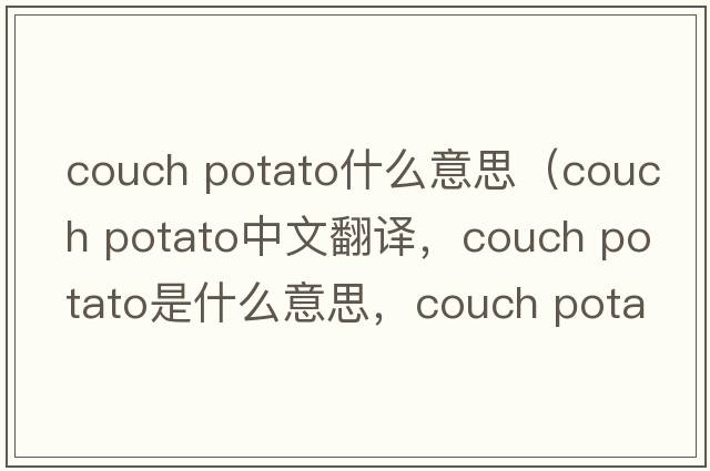 couch potato什么意思（couch potato中文翻譯，couch potato是什么意思，couch potato發(fā)音、用法及例句）