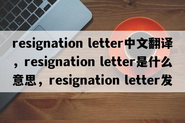 resignation letter中文翻譯，resignation letter是什么意思，resignation letter發(fā)音、用法及例句