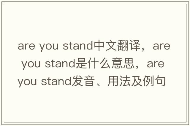 are you stand中文翻譯，are you stand是什么意思，are you stand發(fā)音、用法及例句