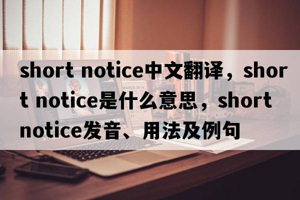 short notice中文翻譯，short notice是什么意思，short notice發(fā)音、用法及例句