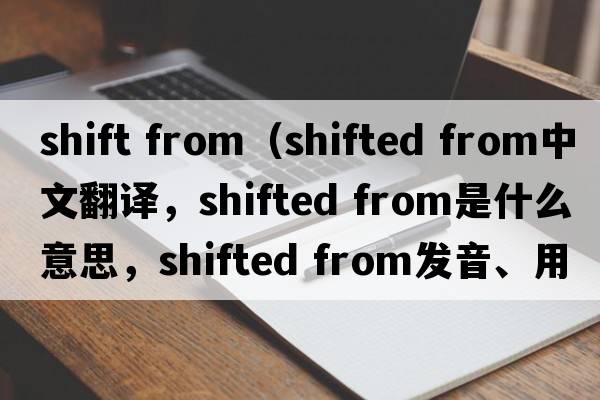 shift from（shifted from中文翻譯，shifted from是什么意思，shifted from發(fā)音、用法及例句）