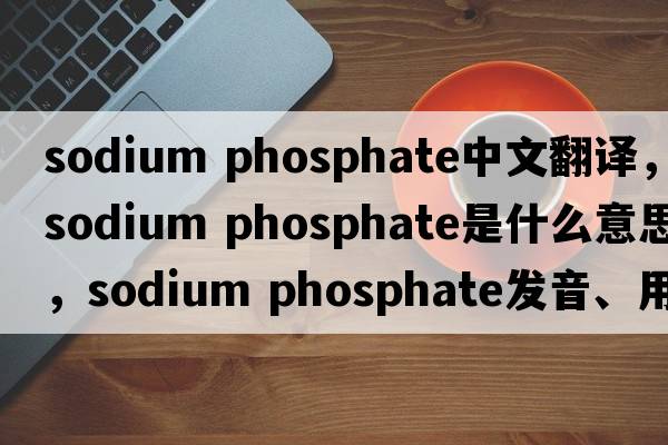 sodium phosphate中文翻譯，sodium phosphate是什么意思，sodium phosphate發(fā)音、用法及例句