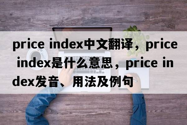 price index中文翻譯，price index是什么意思，price index發(fā)音、用法及例句