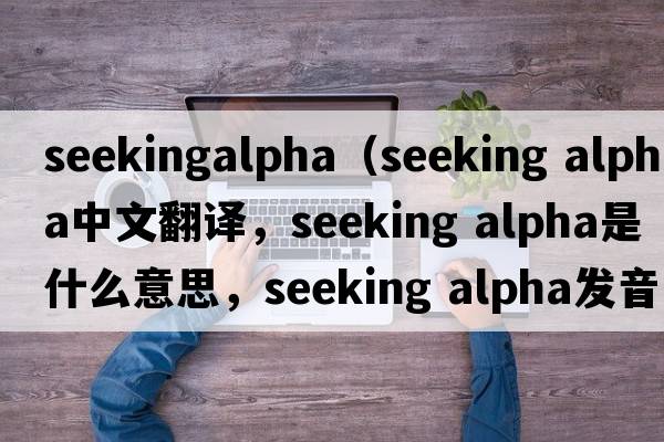 seekingalpha（seeking alpha中文翻譯，seeking alpha是什么意思，seeking alpha發(fā)音、用法及例句）