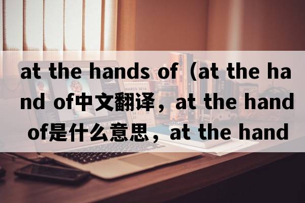 at the hands of（at the hand of中文翻譯，at the hand of是什么意思，at the hand of發(fā)音、用法及例句）