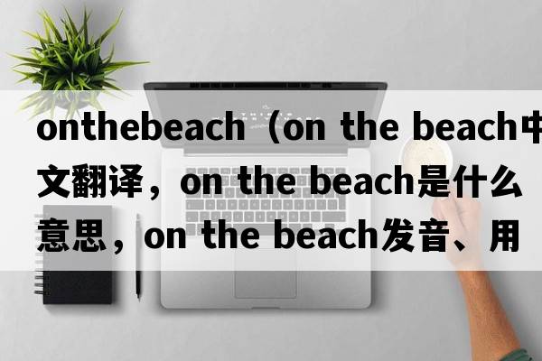 onthebeach（on the beach中文翻譯，on the beach是什么意思，on the beach發(fā)音、用法及例句）