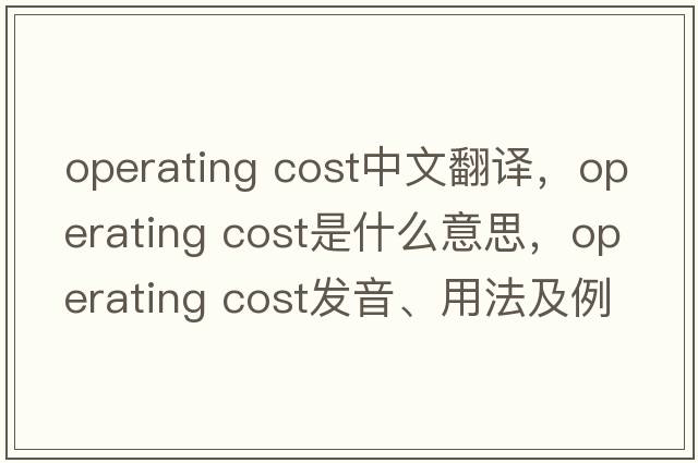 operating cost中文翻譯，operating cost是什么意思，operating cost發(fā)音、用法及例句