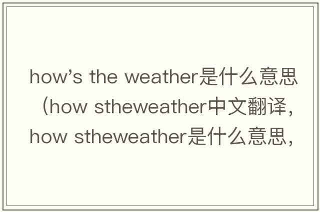 how's the weather是什么意思（how stheweather中文翻譯，how stheweather是什么意思，how stheweather發(fā)音、用法及例句）