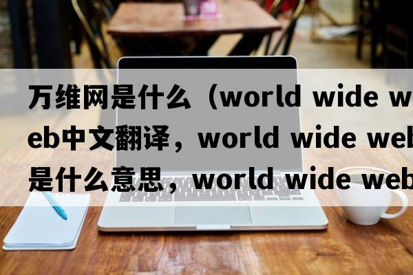 萬維網(wǎng)是什么（world wide web中文翻譯，world wide web是什么意思，world wide web發(fā)音、用法及例句）