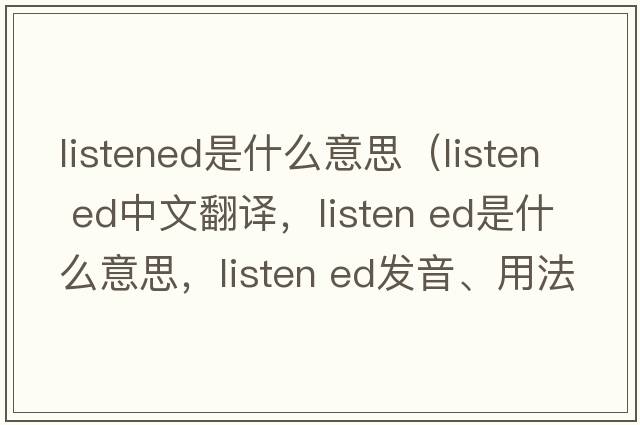 listened是什么意思（listen ed中文翻譯，listen ed是什么意思，listen ed發(fā)音、用法及例句）