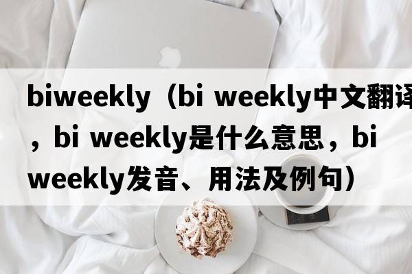 biweekly（bi weekly中文翻譯，bi weekly是什么意思，bi weekly發(fā)音、用法及例句）